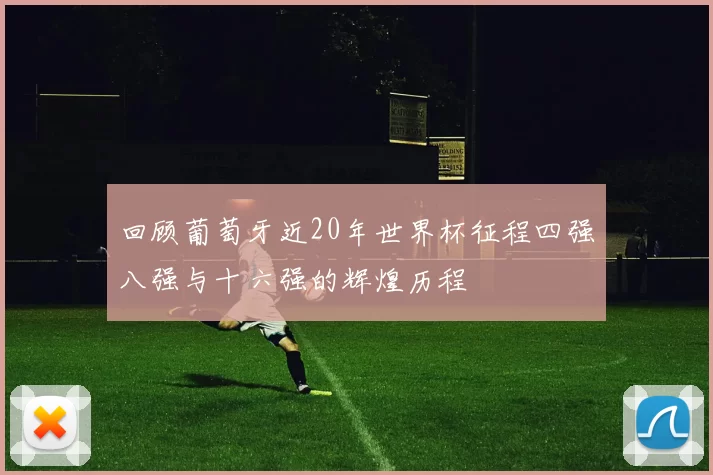 回顾葡萄牙近20年世界杯征程四强八强与十六强的辉煌历程