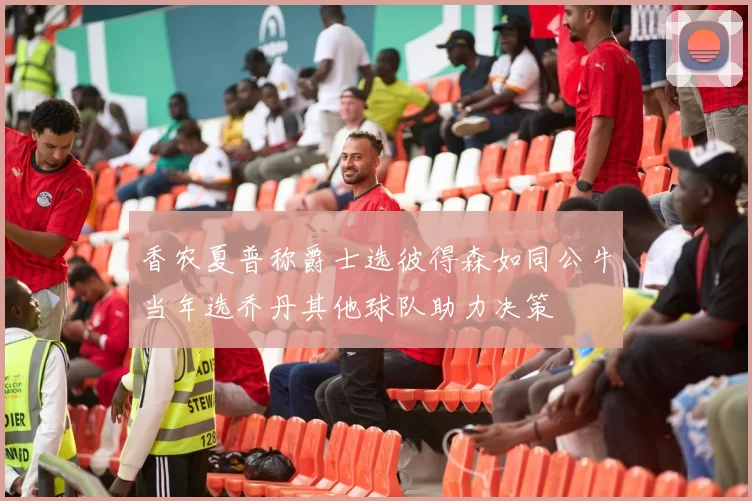 香农夏普称爵士选彼得森如同公牛当年选乔丹其他球队助力决策
