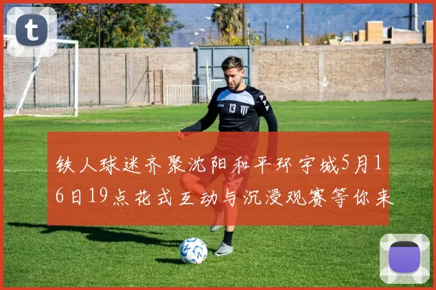 铁人球迷齐聚沈阳和平环宇城5月16日19点花式互动与沉浸观赛等你来参与