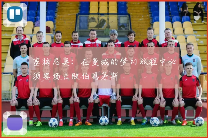 塞梅尼奥：在曼城的梦幻旅程中必须客场击败伯恩茅斯