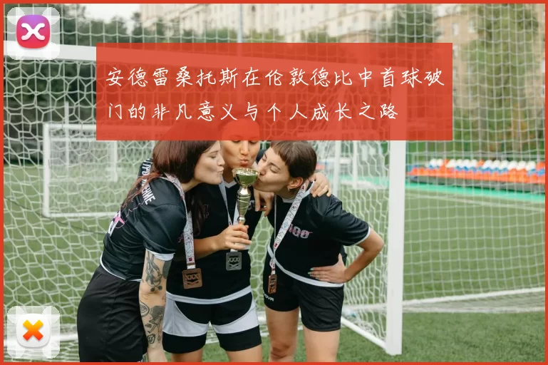 安德雷桑托斯在伦敦德比中首球破门的非凡意义与个人成长之路