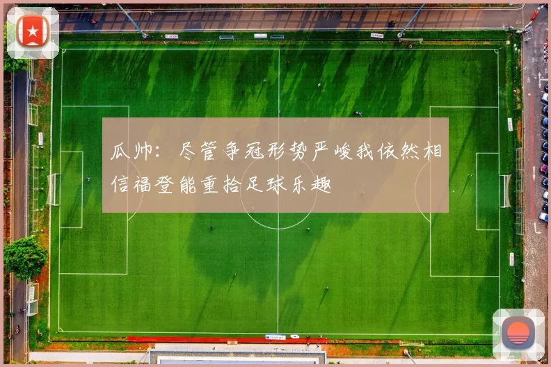 瓜帅：尽管争冠形势严峻我依然相信福登能重拾足球乐趣