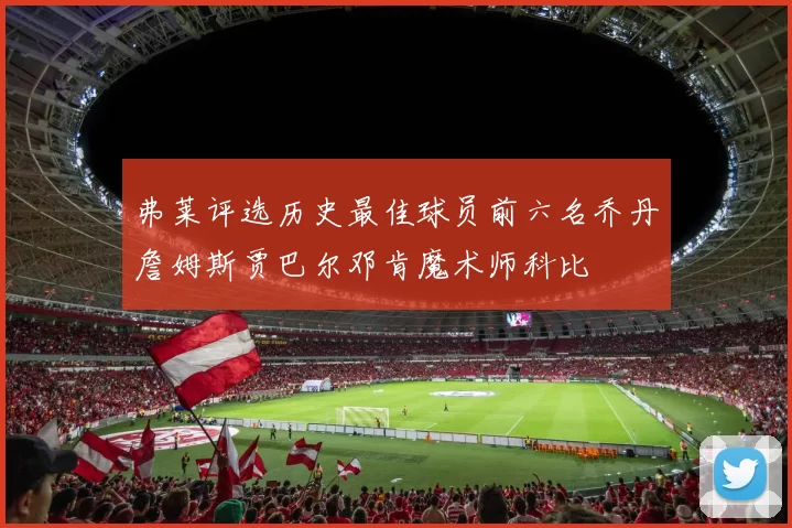 弗莱评选历史最佳球员前六名乔丹詹姆斯贾巴尔邓肯魔术师科比