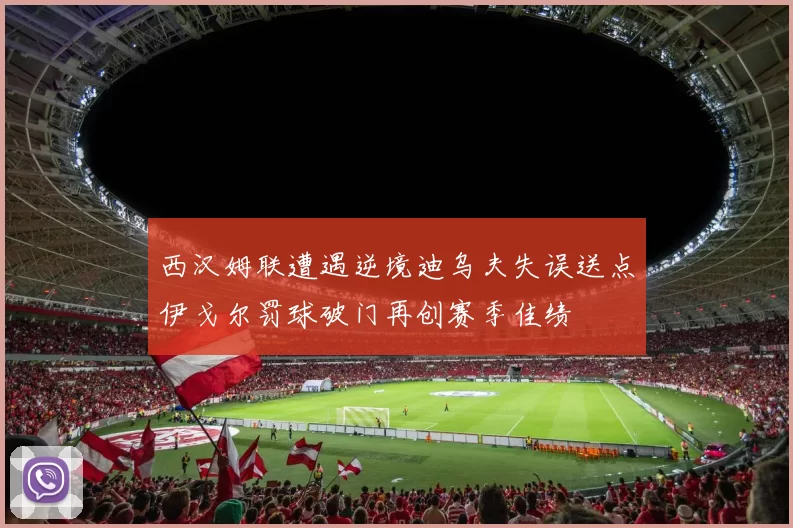 西汉姆联遭遇逆境迪乌夫失误送点伊戈尔罚球破门再创赛季佳绩