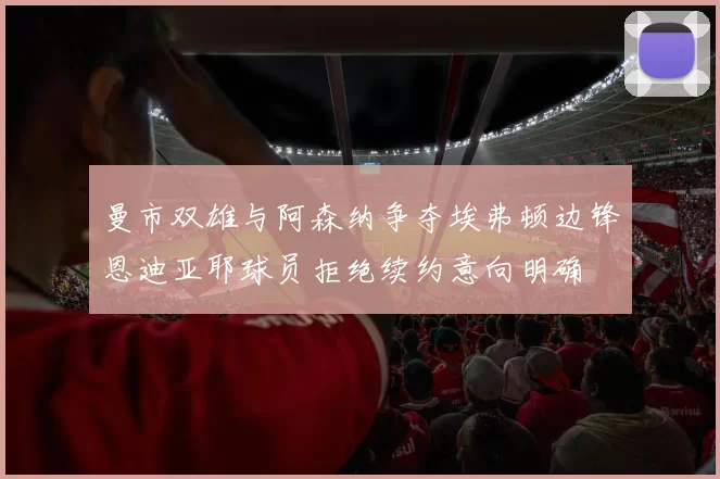 曼市双雄与阿森纳争夺埃弗顿边锋恩迪亚耶球员拒绝续约意向明确