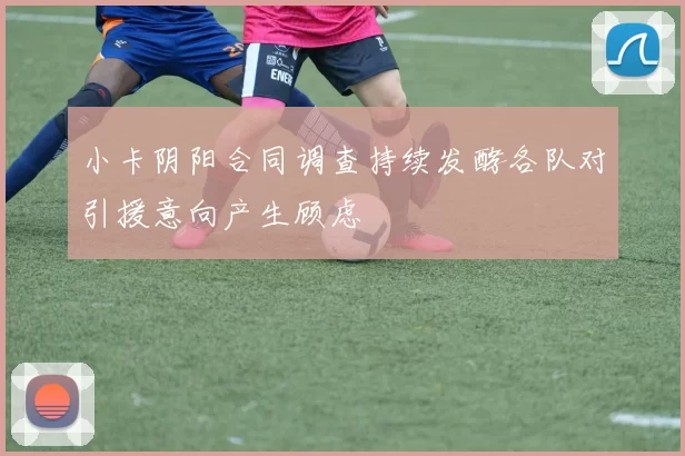 小卡阴阳合同调查持续发酵各队对引援意向产生顾虑