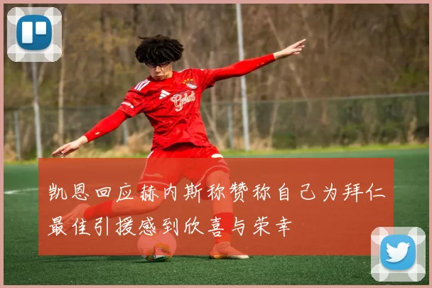 凯恩回应赫内斯称赞称自己为拜仁最佳引援感到欣喜与荣幸