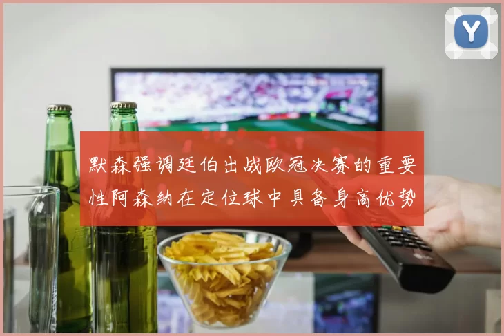 默森强调廷伯出战欧冠决赛的重要性阿森纳在定位球中具备身高优势