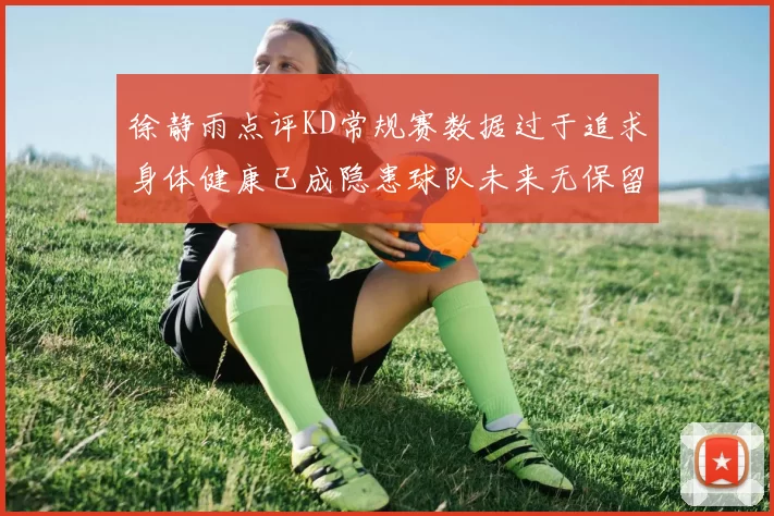 徐静雨点评KD常规赛数据过于追求身体健康已成隐患球队未来无保留意义