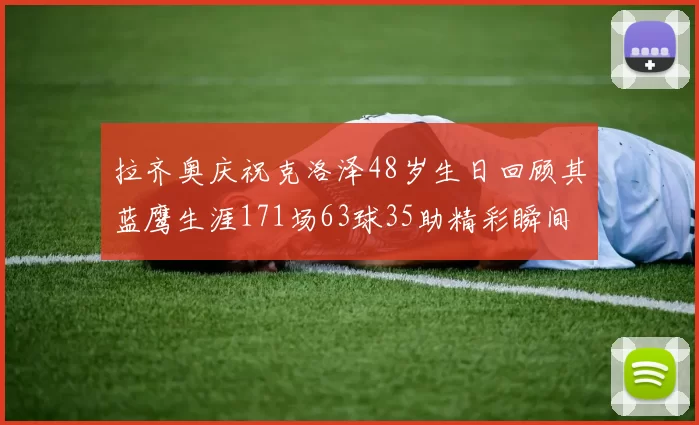 拉齐奥庆祝克洛泽48岁生日回顾其蓝鹰生涯171场63球35助精彩瞬间