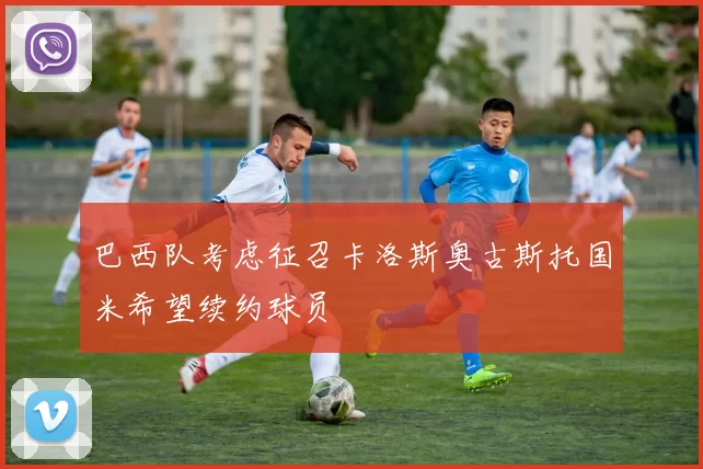 巴西队考虑征召卡洛斯奥古斯托国米希望续约球员