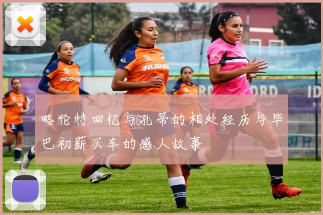 略伦特回忆与孔蒂的相处经历与毕巴初薪买车的感人故事