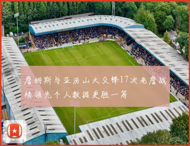詹姆斯与亚历山大交锋17次老詹战绩领先个人数据更胜一筹