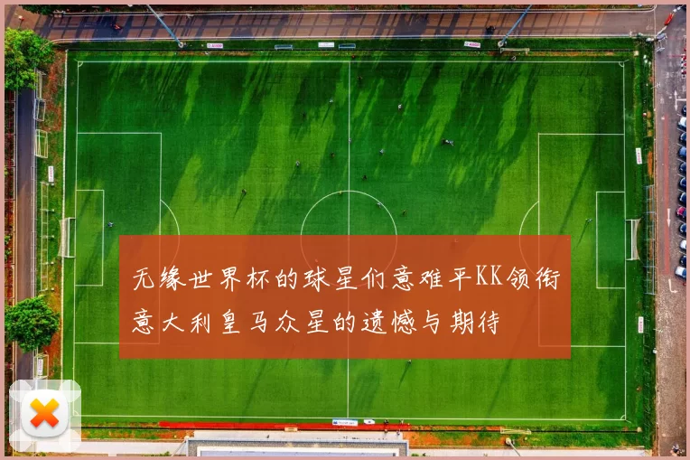 无缘世界杯的球星们意难平KK领衔意大利皇马众星的遗憾与期待