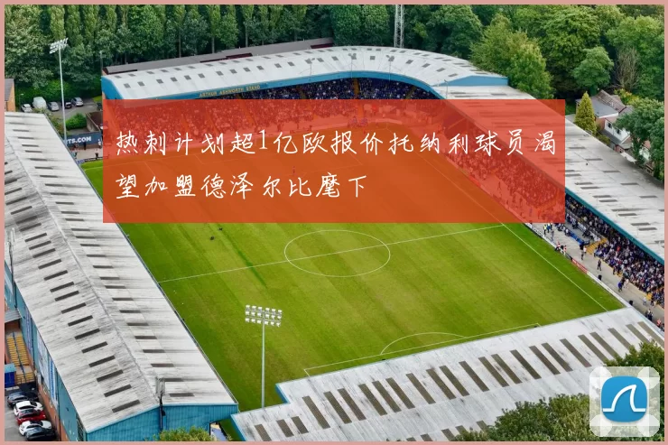 热刺计划超1亿欧报价托纳利球员渴望加盟德泽尔比麾下